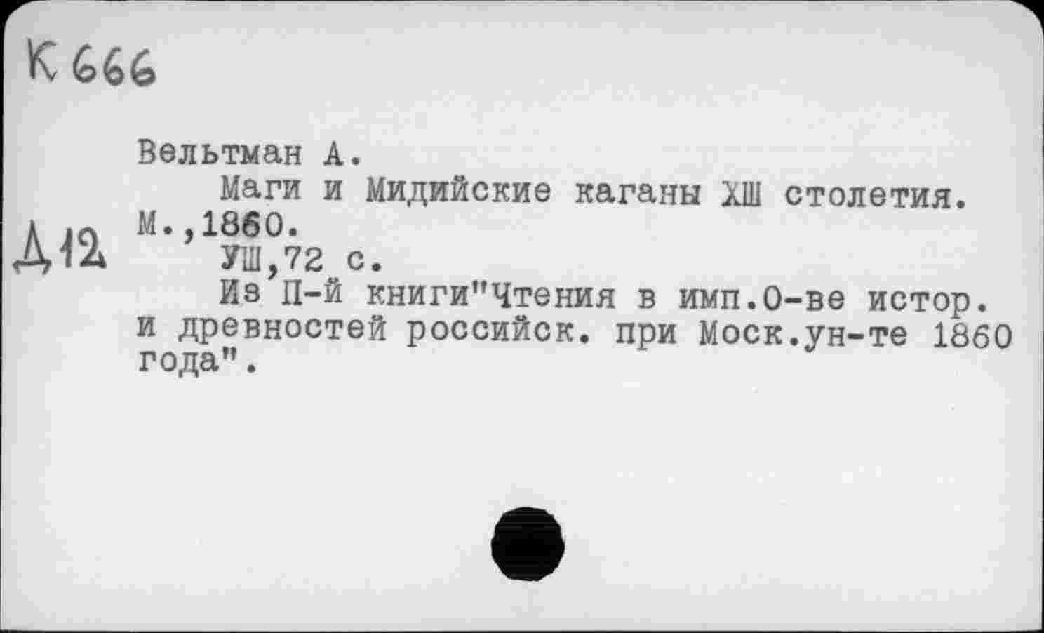 ﻿K C6G
Вельтман А.
Маги и Мидийские каганы ХШ столетия. М.,1860.
Д1Д УШ,72 с.
Из П-й книги"Чтения в имп.О-ве истор. и древностей российск. при Моск.ун-те I860 года”.